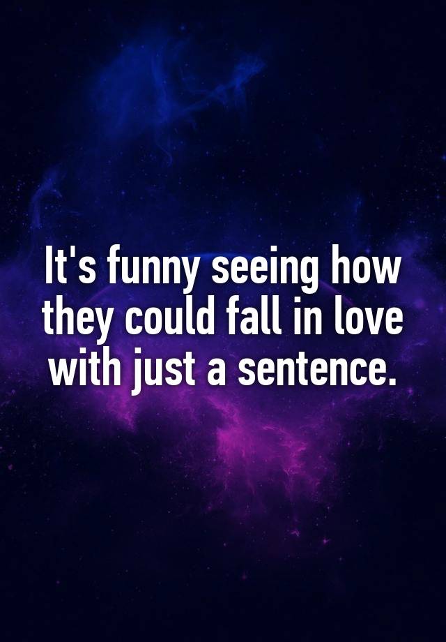 It's funny seeing how they could fall in love with just a sentence.