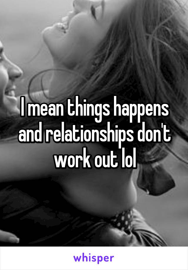 I mean things happens and relationships don't work out lol