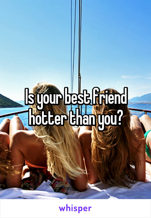 Is your best friend hotter than you?