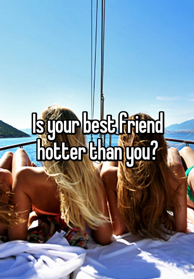 Is your best friend hotter than you?