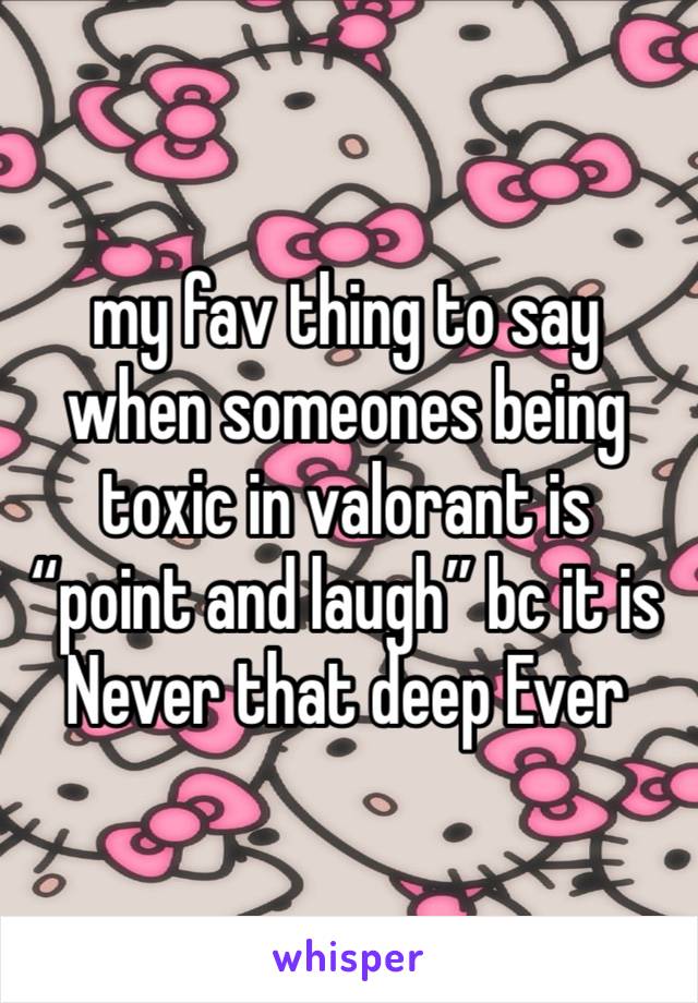 my fav thing to say when someones being toxic in valorant is “point and laugh” bc it is Never that deep Ever