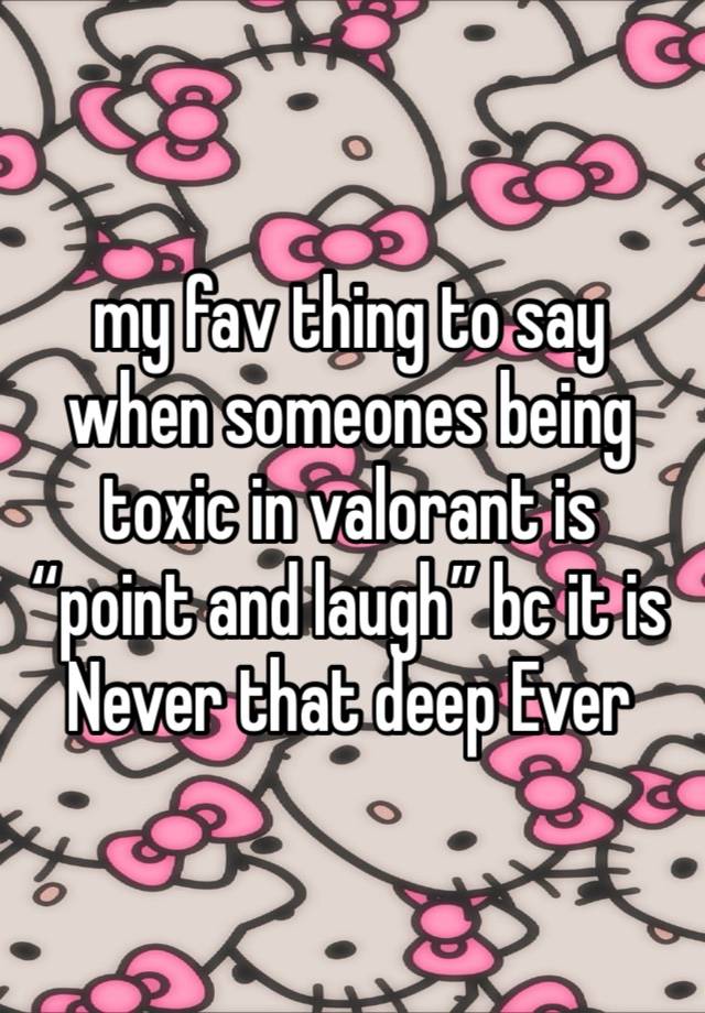 my fav thing to say when someones being toxic in valorant is “point and laugh” bc it is Never that deep Ever