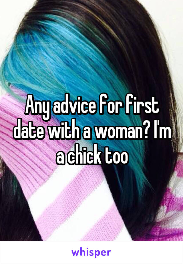 Any advice for first date with a woman? I'm a chick too