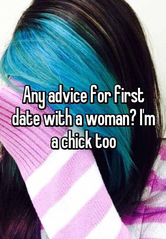 Any advice for first date with a woman? I'm a chick too