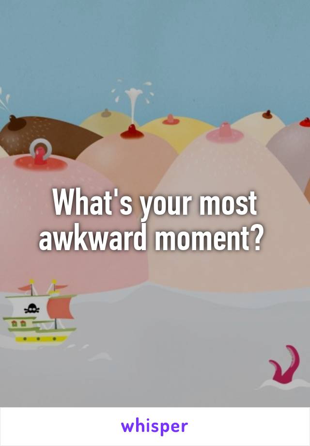 What's your most awkward moment? 