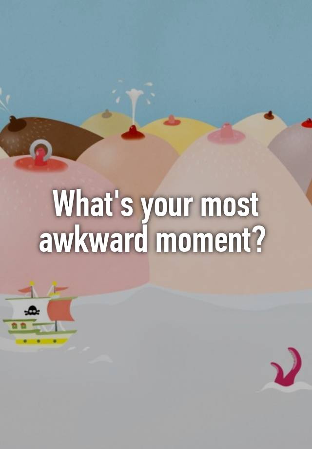 What's your most awkward moment? 