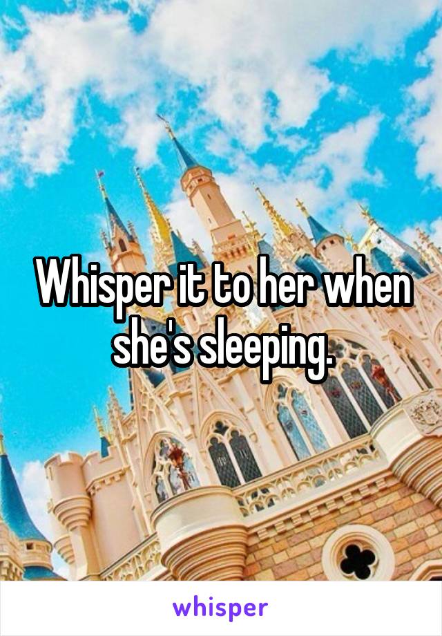 Whisper it to her when she's sleeping.