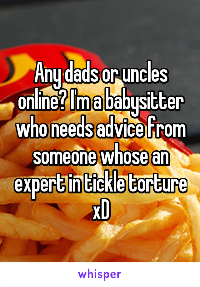 Any dads or uncles online? I'm a babysitter who needs advice from someone whose an expert in tickle torture xD