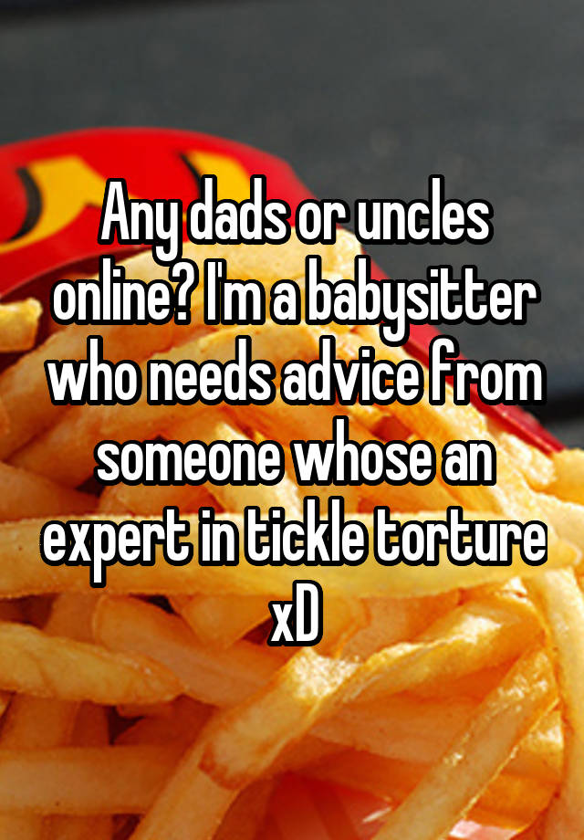 Any dads or uncles online? I'm a babysitter who needs advice from someone whose an expert in tickle torture xD