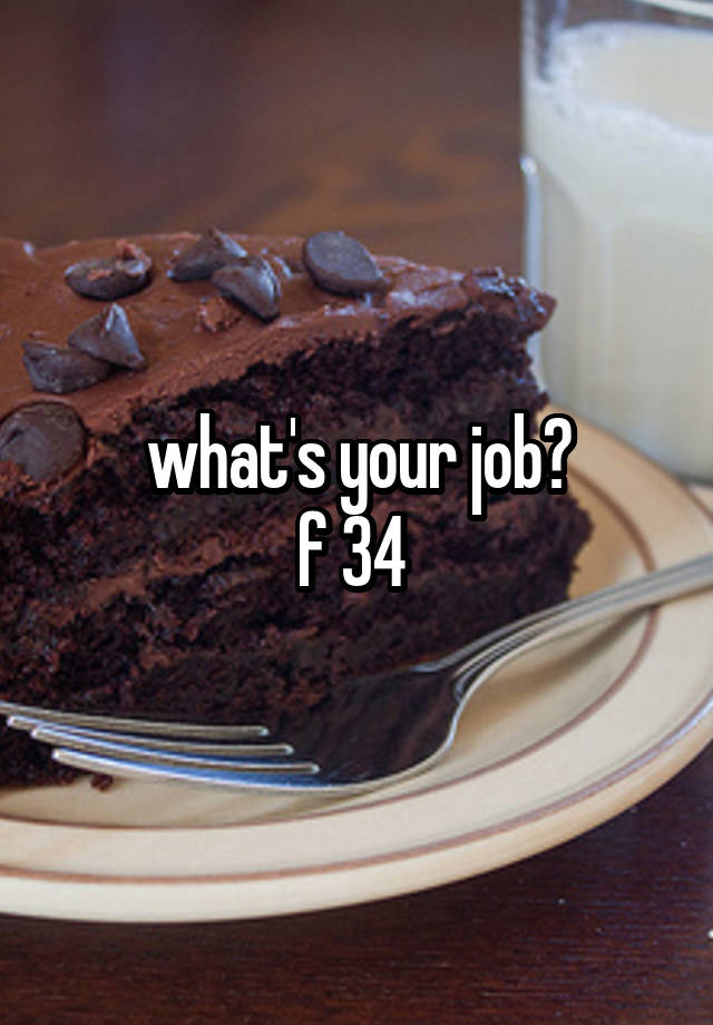 what's your job?
f 34 