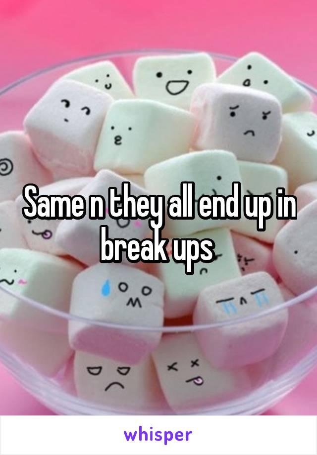 Same n they all end up in break ups 