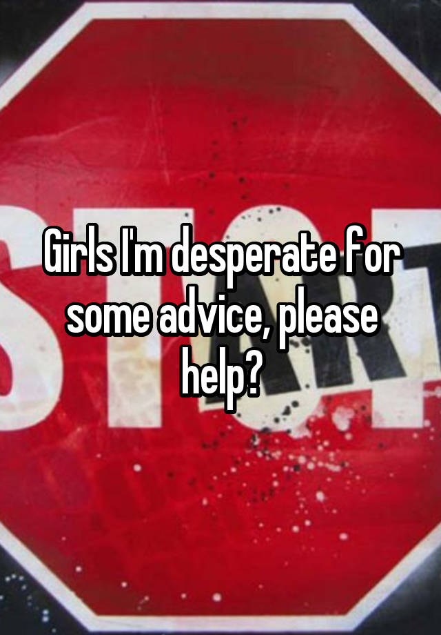 Girls I'm desperate for some advice, please help?