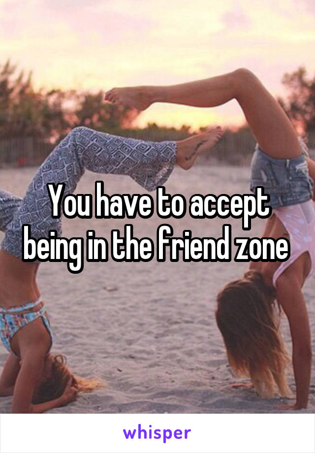 You have to accept being in the friend zone 