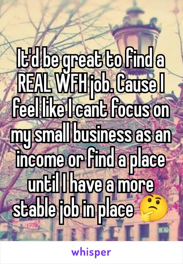 It'd be great to find a REAL WFH job. Cause I feel like I cant focus on my small business as an income or find a place until I have a more stable job in place 🤔