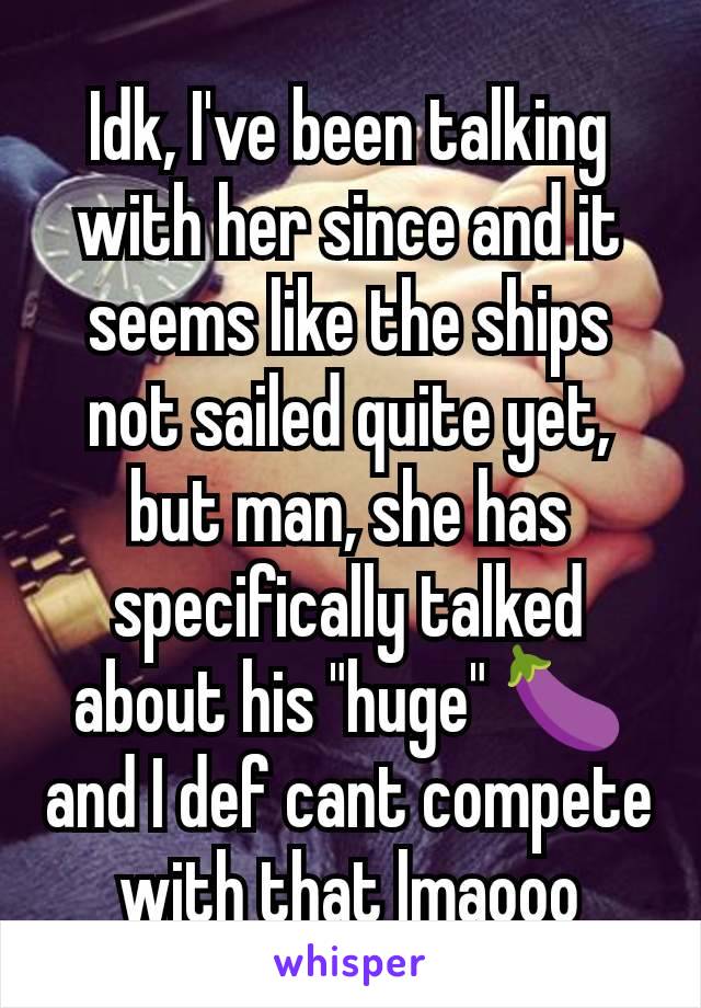 Idk, I've been talking with her since and it seems like the ships not sailed quite yet, but man, she has specifically talked about his "huge" 🍆 and I def cant compete with that lmaooo