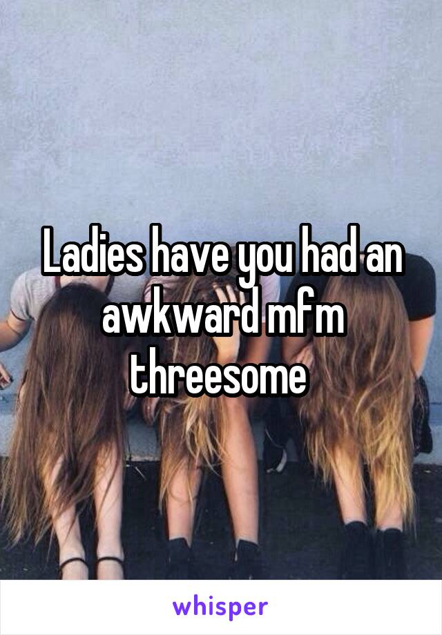 Ladies have you had an awkward mfm threesome 