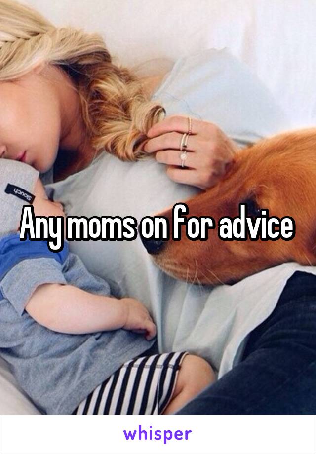 Any moms on for advice 