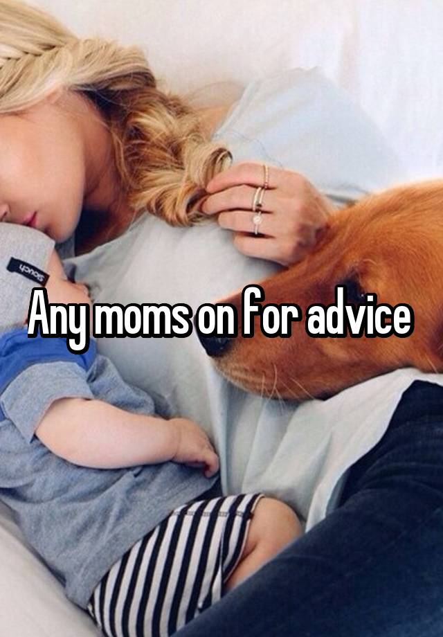 Any moms on for advice 