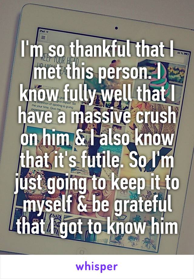 I'm so thankful that I met this person. I know fully well that I have a massive crush on him & I also know that it's futile. So I'm just going to keep it to myself & be grateful that I got to know him