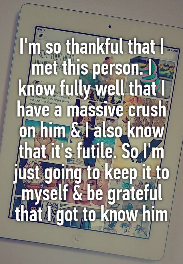 I'm so thankful that I met this person. I know fully well that I have a massive crush on him & I also know that it's futile. So I'm just going to keep it to myself & be grateful that I got to know him