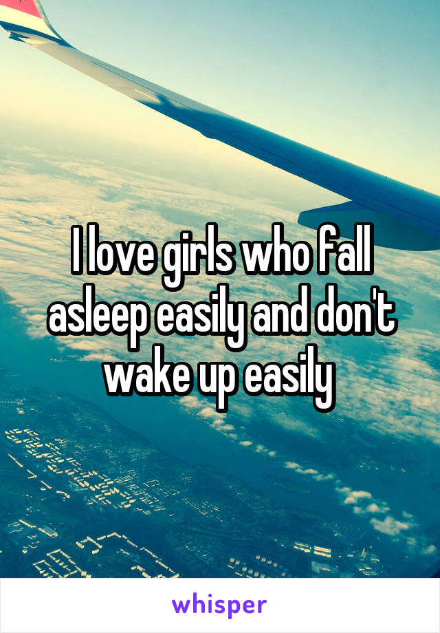 I love girls who fall asleep easily and don't wake up easily 