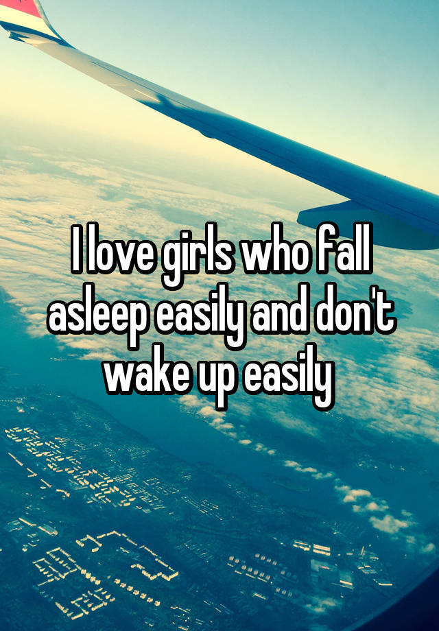 I love girls who fall asleep easily and don't wake up easily 