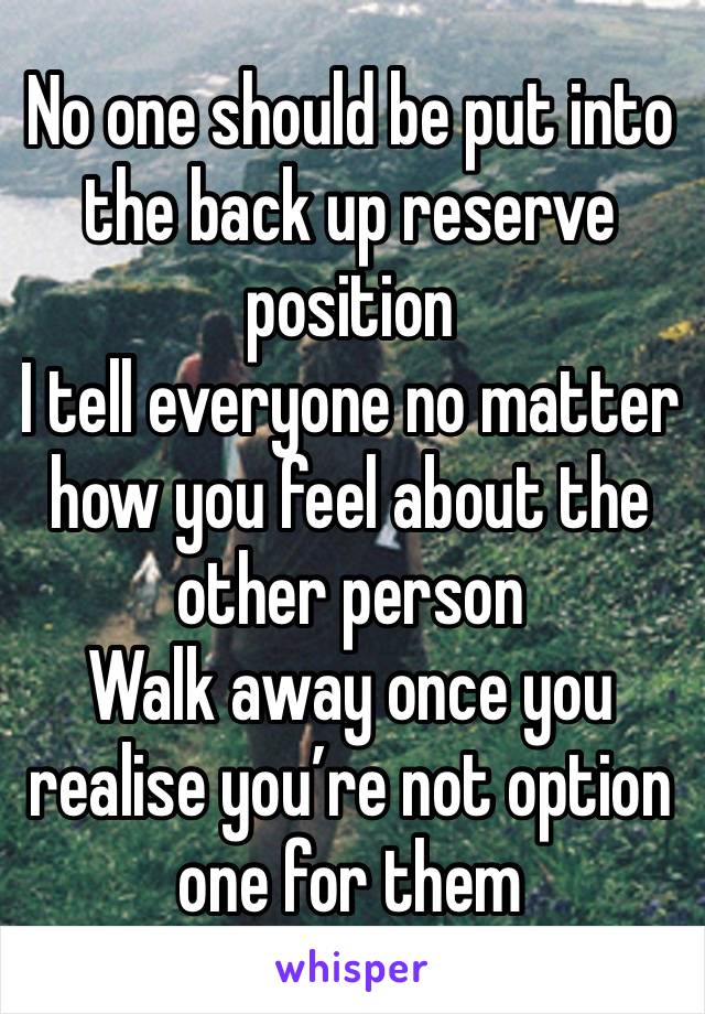 No one should be put into the back up reserve position 
I tell everyone no matter how you feel about the other person 
Walk away once you realise you’re not option one for them