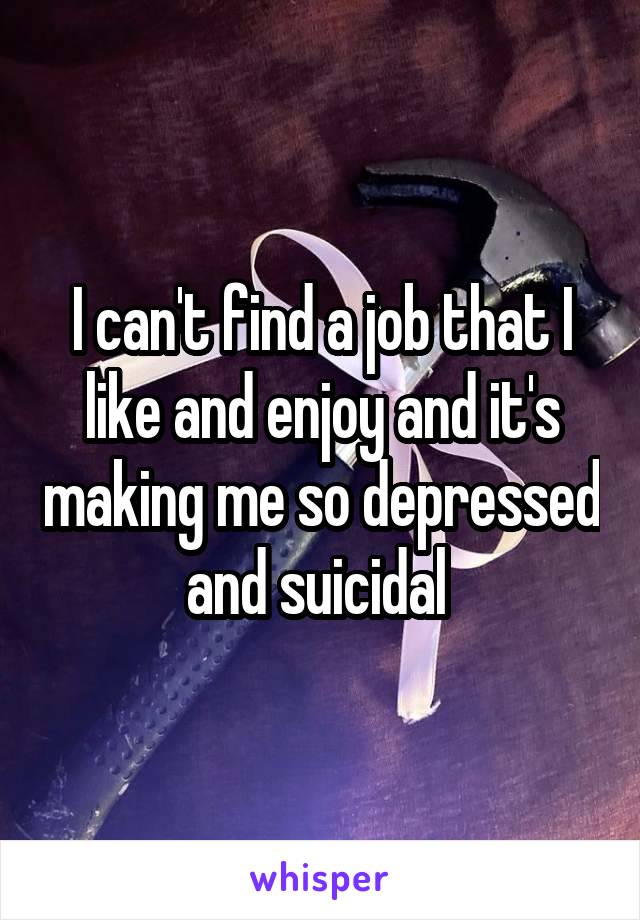 I can't find a job that I like and enjoy and it's making me so depressed and suicidal 