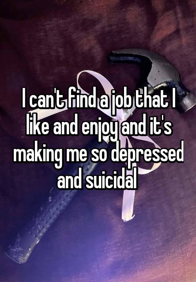 I can't find a job that I like and enjoy and it's making me so depressed and suicidal 