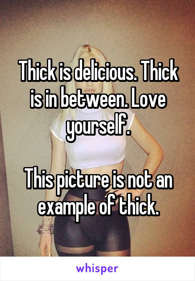 Thick is delicious. Thick is in between. Love yourself.

This picture is not an example of thick.