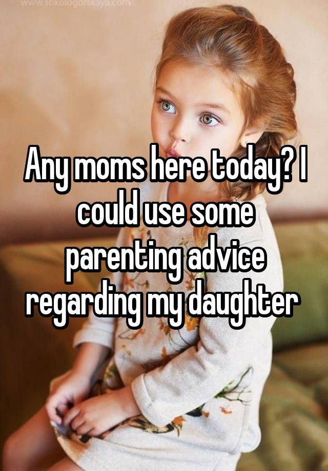 Any moms here today? I could use some parenting advice regarding my daughter 