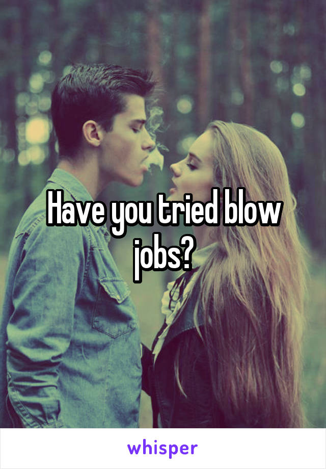 Have you tried blow jobs?