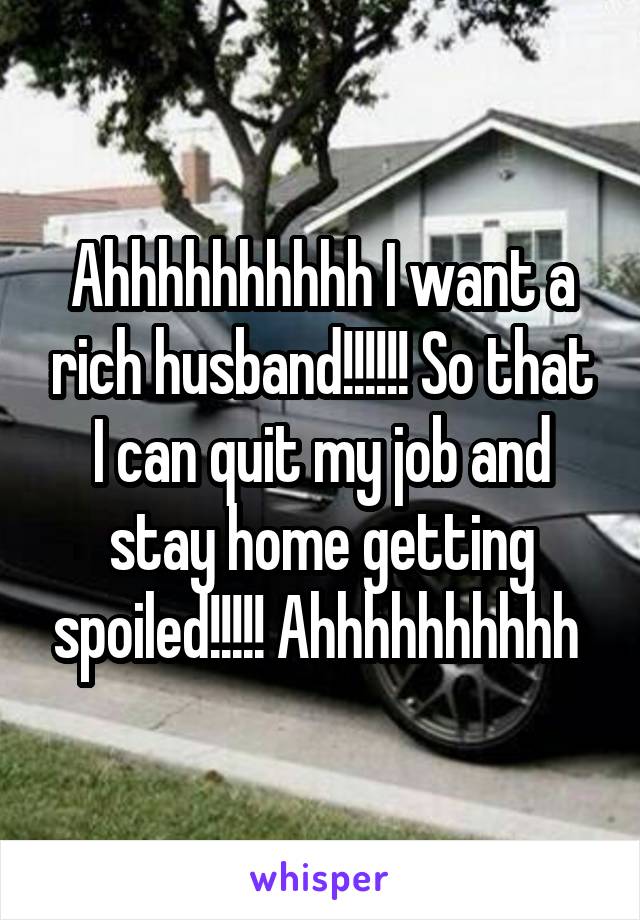 Ahhhhhhhhhh I want a rich husband!!!!!! So that I can quit my job and stay home getting spoiled!!!!! Ahhhhhhhhhh 