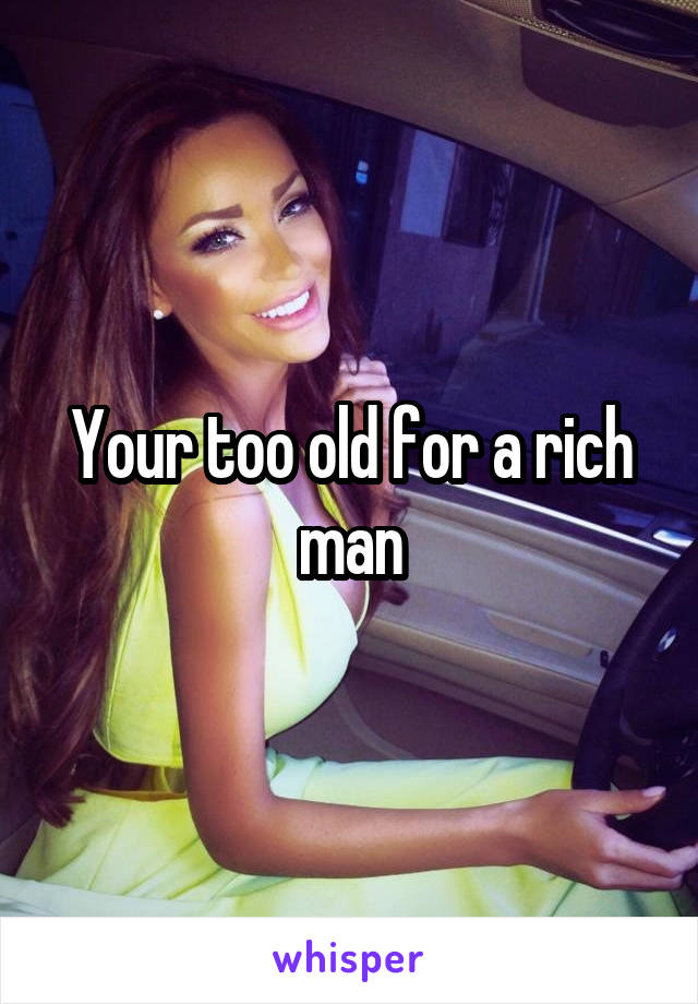 Your too old for a rich man