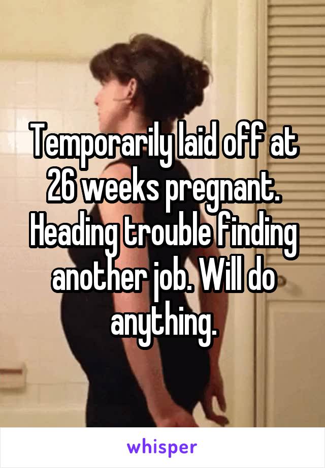 Temporarily laid off at 26 weeks pregnant. Heading trouble finding another job. Will do anything.