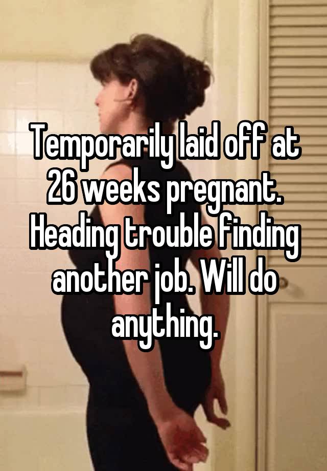 Temporarily laid off at 26 weeks pregnant. Heading trouble finding another job. Will do anything.