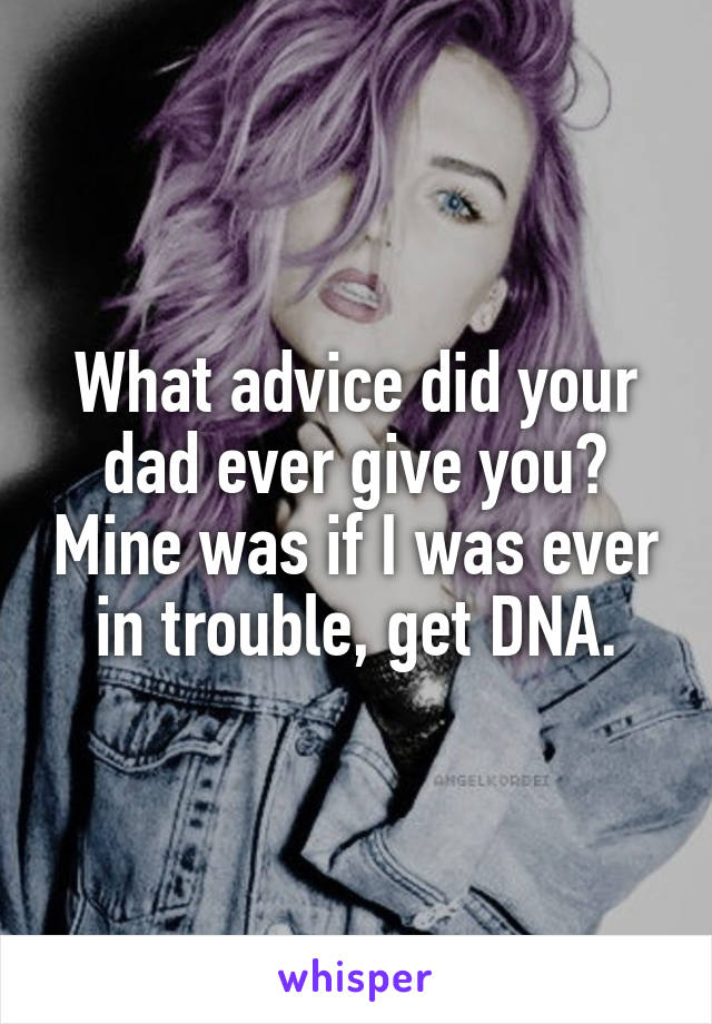 What advice did your dad ever give you? Mine was if I was ever in trouble, get DNA.