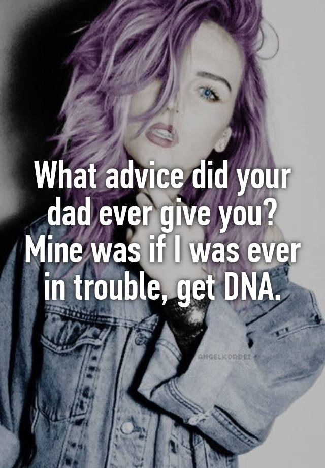 What advice did your dad ever give you? Mine was if I was ever in trouble, get DNA.