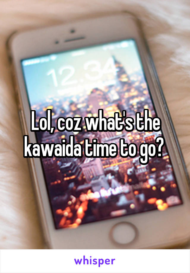 Lol, coz what's the kawaida time to go? 