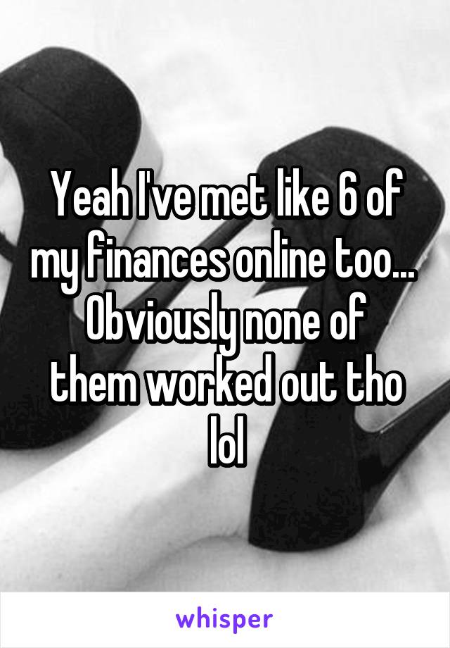 Yeah I've met like 6 of my finances online too... 
Obviously none of them worked out tho lol