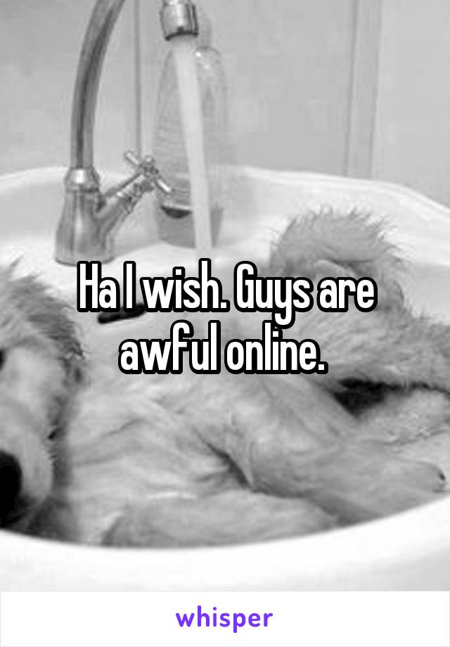 Ha I wish. Guys are awful online. 