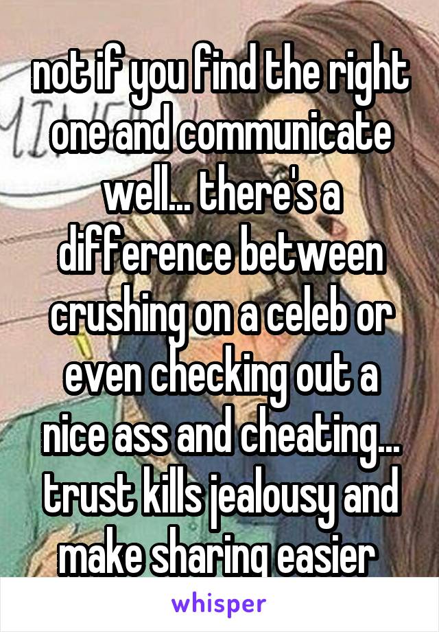 not if you find the right one and communicate well... there's a difference between crushing on a celeb or even checking out a nice ass and cheating... trust kills jealousy and make sharing easier 