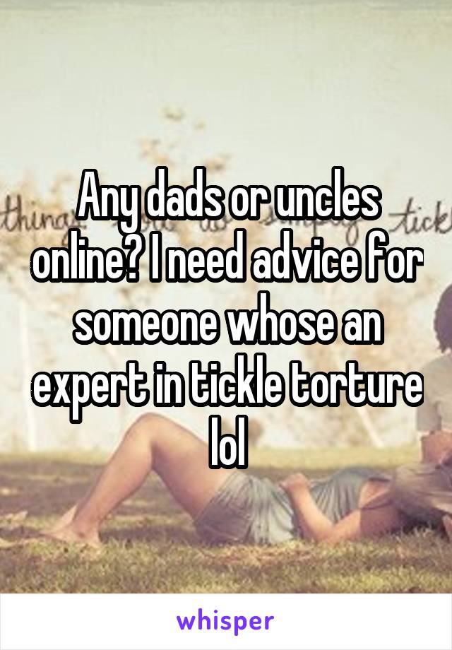 Any dads or uncles online? I need advice for someone whose an expert in tickle torture lol