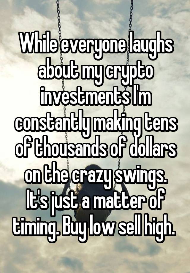 While everyone laughs about my crypto investments I'm constantly making tens of thousands of dollars on the crazy swings. It's just a matter of timing. Buy low sell high. 