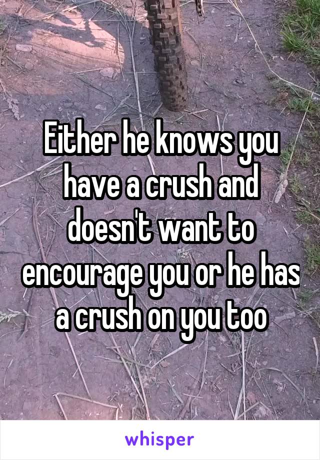 Either he knows you have a crush and doesn't want to encourage you or he has a crush on you too