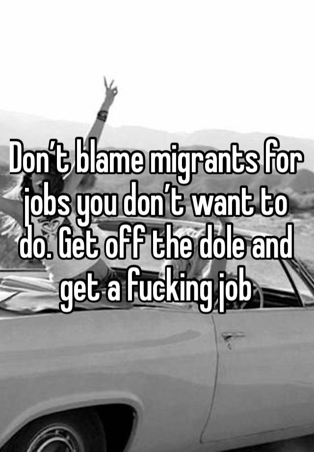 Don’t blame migrants for jobs you don’t want to do. Get off the dole and get a fucking job