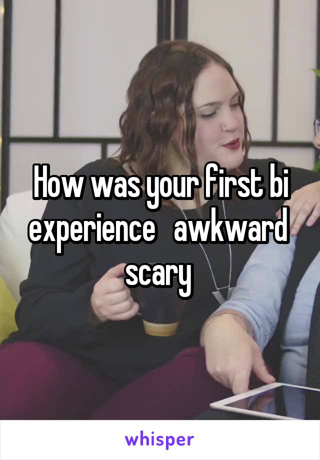 How was your first bi experience   awkward  scary 