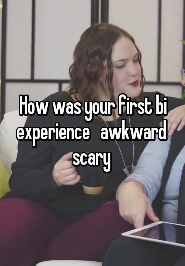 How was your first bi experience   awkward  scary 