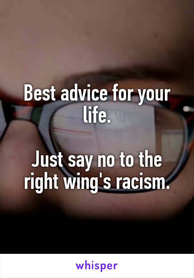 Best advice for your life.

Just say no to the right wing's racism.