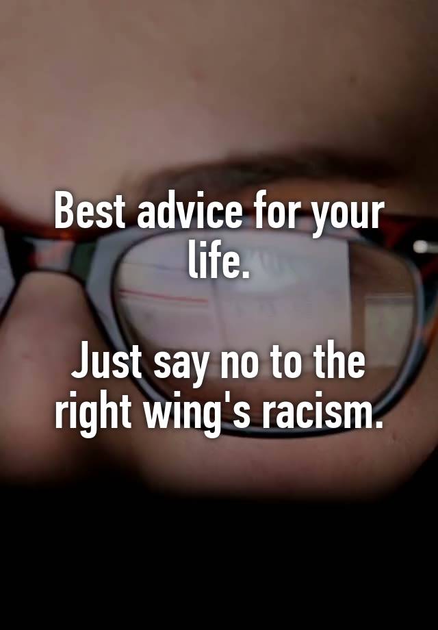 Best advice for your life.

Just say no to the right wing's racism.